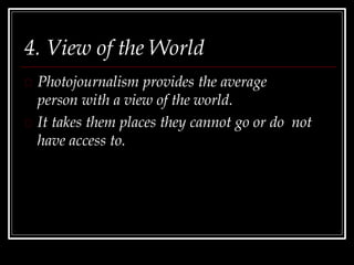 4. View of the World
Photojournalism provides the average
person with a view of the world.
It takes them places they cannot go or do not
have access to.
 