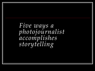 Five ways a
photojournalist
accomplishes
storytelling
 