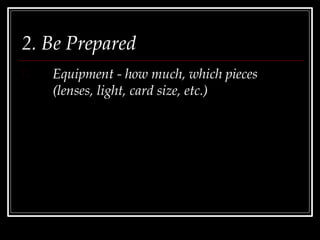 2. Be Prepared
Equipment - how much, which pieces
(lenses, light, card size, etc.)
 