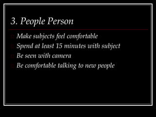 3. People Person
Make subjects feel comfortable
Spend at least 15 minutes with subject
Be seen with camera
Be comfortable talking to new people
 