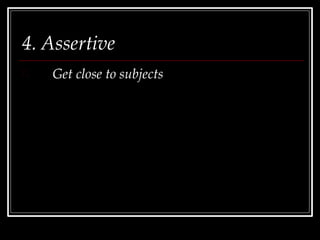 4. Assertive
Get close to subjects
 