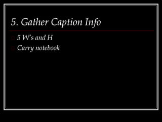 5. Gather Caption Info
5 W’s and H
Carry notebook
 
