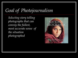 Goal of Photojournalism
Selecting story telling
photographs that can
convey the fullest,
most accurate sense of
the situation
photographed
 