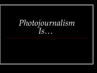 Photojournalism
Is…
 