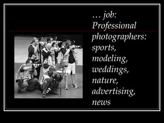 … job:
Professional
photographers:
sports,
modeling,
weddings,
nature,
advertising,
news
 