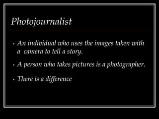 Photojournalist
• An individual who uses the images taken with
a camera to tell a story.
• A person who takes pictures is a photographer.
• There is a difference
 