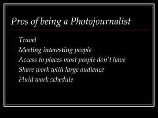 Pros of being a Photojournalist
Travel
Meeting interesting people
Access to places most people don’t have
Share work with large audience
Fluid work schedule
 
