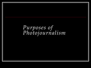 Purposes of
Photojournalism
 