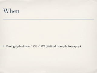 When




✤   Photographed from 1931 - 1975 (Retired from photography)
 