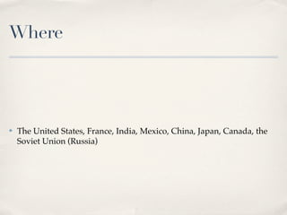 Where




✤   The United States, France, India, Mexico, China, Japan, Canada, the
    Soviet Union (Russia)
 