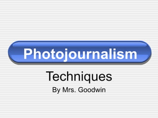 Photojournalism Techniques By Mrs. Goodwin 