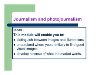 Journalism and photojournalism

Ideas
This module will enable you to:
  distinguish between images and illustrations
  understand where you are likely to find good
  visual images
  develop a sense of what the market wants
 