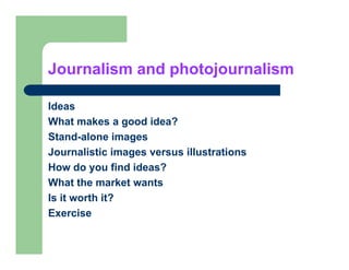 Journalism and photojournalism

Ideas
What
Wh t makes a good idea?
          k       d id ?
Stand-alone images
Journalistic images versus illustrations
How do you find ideas?
What the market wants
Is it worth it?
Exercise
 