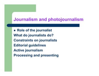 Journalism and photojournalism

  Role of the journalist
What do journalists do?
Constraints on journalists
Editorial guidelines
Active journalism
Processing and presenting
 