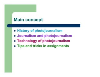 Main concept

 History of photojournalism
 Journalism and photojournalism
 Technology of photojournalism
 Tips and tricks in assignments
 