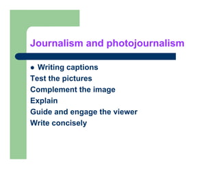 Journalism and photojournalism

  Writing captions
Test the pictures
Complement the image
Explain
Guide and engage the viewer
Write concisely
 