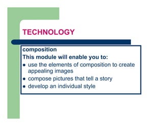 TECHNOLOGY

composition
This
Thi module will enable you to:
        d l    ill   bl        t
  use the elements of composition to create
  appealing images
  compose pictures that tell a story
  develop an individual style
 
