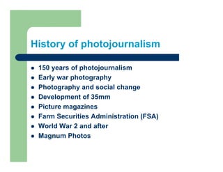 History of photojournalism

 150 years of photojournalism
 Early
 E l war photography
            h t      h
 Photography and social change
 Development of 35mm
 Picture magazines
 Farm Securities Administration (FSA)
 World War 2 and after
 Magnum Photos
 