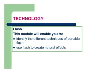 TECHNOLOGY

Flash
This module will enable you to:
  identify the different techniques of portable
  flash
  use flash to create natural effects
 