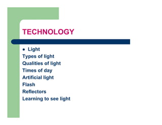TECHNOLOGY

  Light
Types of light
T        f li ht
Qualities of light
Times of day
Artificial light
Flash
Reflectors
Learning to see light
 