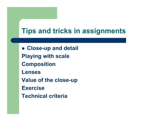 Tips and tricks in assignments

  Close-up and detail
Playing with scale
Composition
Lenses
Value of the close-up
Exercise
Technical criteria
 