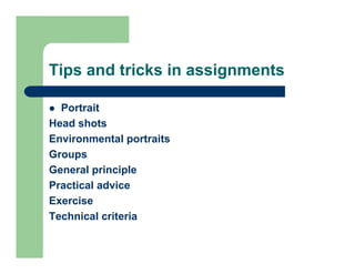 Tips and tricks in assignments

  Portrait
Head h t
H d shots
Environmental portraits
Groups
General principle
Practical advice
Exercise
Technical criteria
 