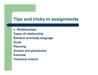 Tips and tricks in assignments

  Relationships
Types of relationship
T       f l ti     hi
Emotion and body language
Scale
Planning
Access and permission
Exercise
Technical criteria
 