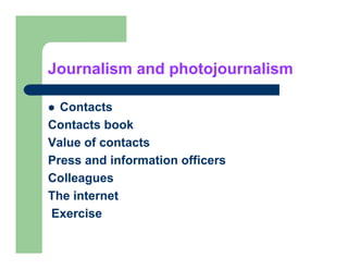 Journalism and photojournalism

  Contacts
Contacts book
Value of contacts
Press and information officers
Colleagues
The internet
Exercise
 