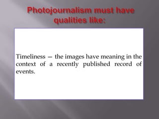 Timeliness — the images have meaning in the
context of a recently published record of
events.
 