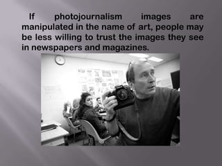 If    photojournalism       images     are
manipulated in the name of art, people may
be less willing to trust the images ...