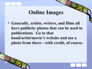 Online Images
• Generally, artists, writers, and films all
  have publicity photos that can be used in
  publications. Go to that
  band/artist/movie’s website and use a
  photo from there—with credit, of course.
 