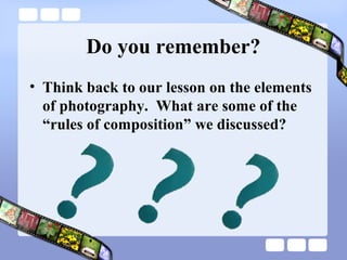 Do you remember?
• Think back to our lesson on the elements
  of photography. What are some of the
  “rules of composition” we discussed?
 