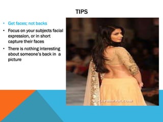 TIPS
• Get faces; not backs
• Focus on your subjects facial
expression, or in short
capture their faces
• There is nothing interesting
about someone’s back in a
picture
 