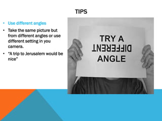 TIPS
• Use different angles
• Take the same picture but
from different angles or use
different setting in you
camera.
• “A trip to Jerusalem would be
nice”
 
