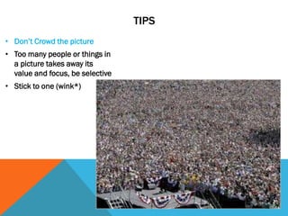 TIPS
• Don’t Crowd the picture
• Too many people or things in
a picture takes away its
value and focus, be selective
• Stick to one (wink*)
 