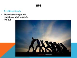TIPS
• Try different things
• Explore because you will
never know what you might
find out
 
