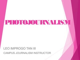 PHOTOJOURNALISM
LEO IMPROGO TAN III
CAMPUS JOURNALISM INSTRUCTOR
 