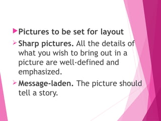 Pictures to be set for layout
 Sharp pictures. All the details of
what you wish to bring out in a
picture are well-defined and
emphasized.
 Message-laden. The picture should
tell a story.
 
