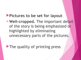 Pictures to be set for layout
 Well-cropped. The important detail
of the story is being emphasized or
highlighted by eliminating
unnecessary parts of the pictures.
The quality of printing press
 