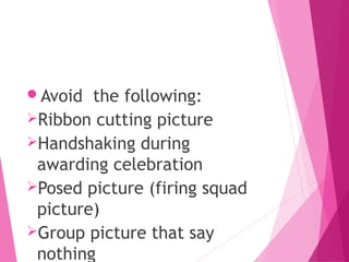 Avoid the following:
Ribbon cutting picture
Handshaking during
awarding celebration
Posed picture (firing squad
picture)
Group picture that say
nothing
 