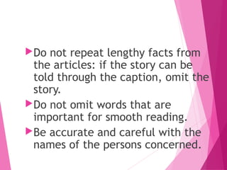 Do not repeat lengthy facts from
the articles: if the story can be
told through the caption, omit the
story.
Do not omit words that are
important for smooth reading.
Be accurate and careful with the
names of the persons concerned.
 