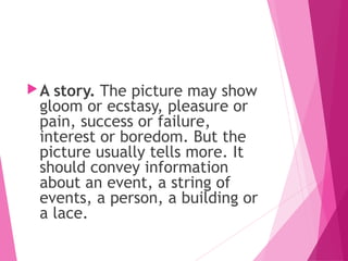 A story. The picture may show
gloom or ecstasy, pleasure or
pain, success or failure,
interest or boredom. But the
picture usually tells more. It
should convey information
about an event, a string of
events, a person, a building or
a lace.
 