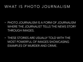 W H AT I S P H O T O J O U R N A L I S M
• PHOTO JOURNALISM IS A FORM OF JOURNALISM
WHERE THE JOURNALIST TELLS THE NEWS ST...