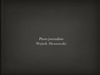 Photo journalism
Wojtek Mrozowski
 