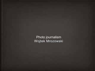 Photo journalism
Wojtek Mrozowski
 