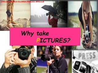 Why take
PICTURES?
CHELDY SYGACO ELUMBA-PABLEO, MPA;LLB
 