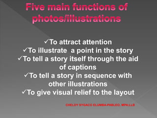 To attract attention
To illustrate a point in the story
To tell a story itself through the aid
of captions
To tell a story in sequence with
other illustrations
To give visual relief to the layout
CHELDY SYGACO ELUMBA-PABLEO, MPA;LLB
 