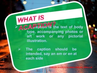  A caption is the text of body
type, accompanying photos or
art work or any pictorial
illustration.
 The caption should be
intended, say an em or en at
each side
CHELDY SYGACO ELUMBA-PABLEO, MPA;LLB
 