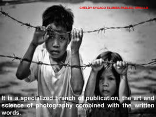 It is a specialized branch of publication, the art and
science of photography combined with the written
words.
CHELDY SYGACO ELUMBA-PABLEO, MPA;LLB
 