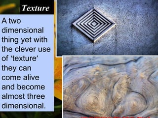 Texture
A two
dimensional
thing yet with
the clever use
of ‘texture’
they can
come alive
and become
almost three
dimensional.
 